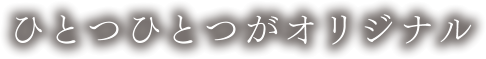 ひとつひとつがオリジナル